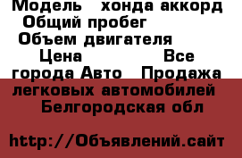  › Модель ­ хонда аккорд › Общий пробег ­ 132 000 › Объем двигателя ­ 24 › Цена ­ 620 000 - Все города Авто » Продажа легковых автомобилей   . Белгородская обл.